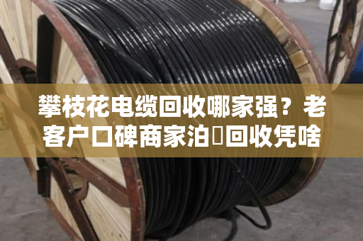 攀枝花电缆回收哪家强?老客户口碑商家泊祎回收凭啥让人放心? 攀枝花电缆回收哪家强?老客户口碑商家泊祎回收凭啥让人放心?