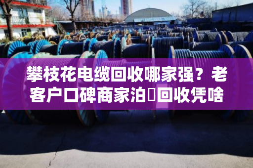 攀枝花电缆回收哪家强?老客户口碑商家泊祎回收凭啥让人放心? 攀枝花电缆回收哪家强?老客户口碑商家泊祎回收凭啥让人放心?