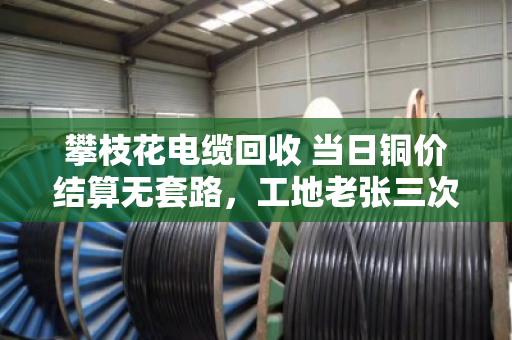 攀枝花电缆回收 当日铜价结算无套路,工地老张三次卖废线的真实经历 攀枝花电缆回收 当日铜价结算无套路,工地老张三次卖废线的真实经历