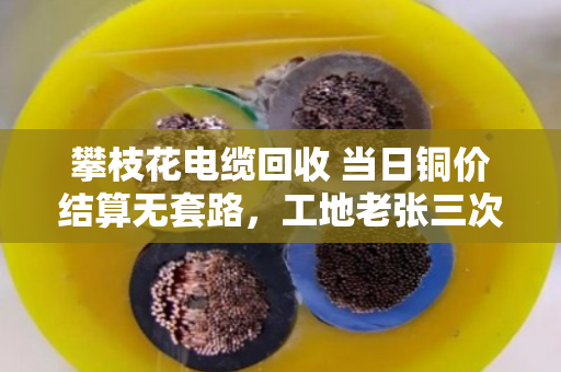攀枝花电缆回收 当日铜价结算无套路,工地老张三次卖废线的真实经历 攀枝花电缆回收 当日铜价结算无套路,工地老张三次卖废线的真实经历