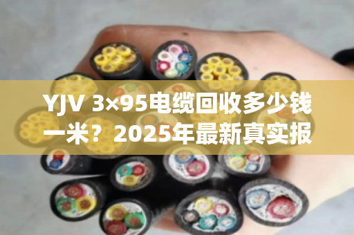 YJV 3×95电缆回收多少钱一米？2025年最新真实报价与避坑指南