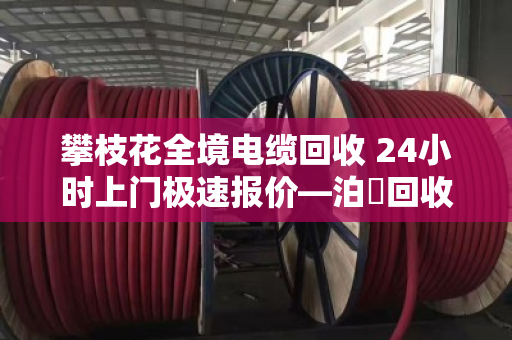 攀枝花全境电缆回收 24小时上门极速报价—泊祎回收让旧电缆变现钱 攀枝花全境电缆回收 24小时上门极速报价—泊祎回收让旧电缆变现钱