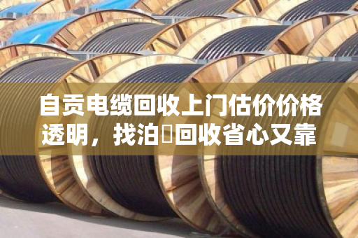 自贡电缆回收上门估价价格透明,找泊祎回收省心又靠谱 自贡电缆回收上门估价价格透明,找泊祎回收省心又靠谱