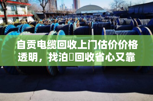 自贡电缆回收上门估价价格透明,找泊祎回收省心又靠谱 自贡电缆回收上门估价价格透明,找泊祎回收省心又靠谱