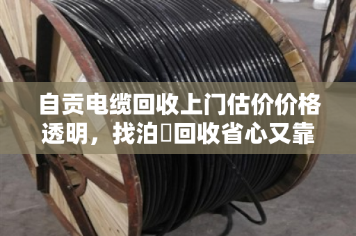 自贡电缆回收上门估价价格透明,找泊祎回收省心又靠谱 自贡电缆回收上门估价价格透明,找泊祎回收省心又靠谱