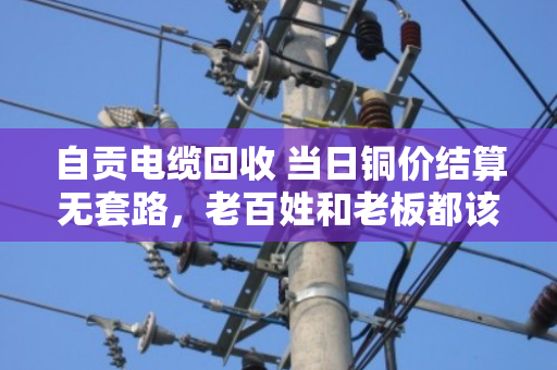 自贡电缆回收 当日铜价结算无套路，老百姓和老板都该看懂的实在文章