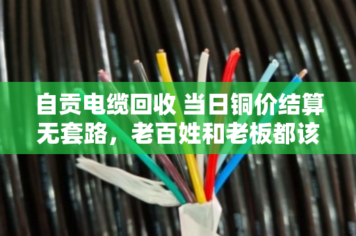 自贡电缆回收 当日铜价结算无套路，老百姓和老板都该看懂的实在文章
