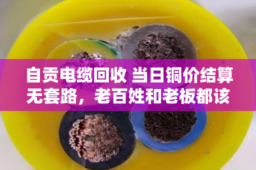 自贡电缆回收 当日铜价结算无套路，老百姓和老板都该看懂的实在文章