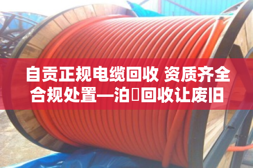 自贡正规电缆回收 资质齐全合规处置—泊祎回收让废旧电缆变废为宝