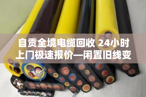 自贡全境电缆回收 24小时上门极速报价—闲置旧线变现金,就找泊祎回收 自贡全境电缆回收 24小时上门极速报价—闲置旧线变现金,就找泊祎回收