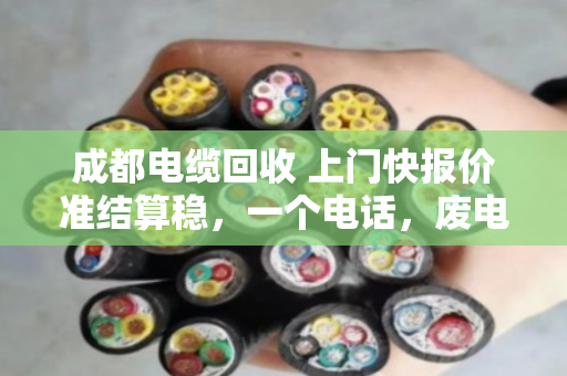 成都电缆回收 上门快报价准结算稳，一个电话，废电缆变活钱