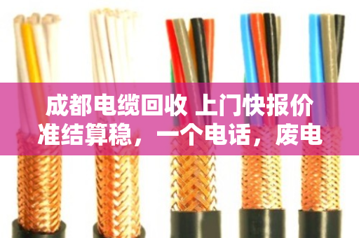 成都电缆回收 上门快报价准结算稳，一个电话，废电缆变活钱