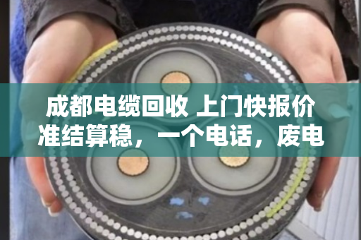 成都电缆回收 上门快报价准结算稳，一个电话，废电缆变活钱