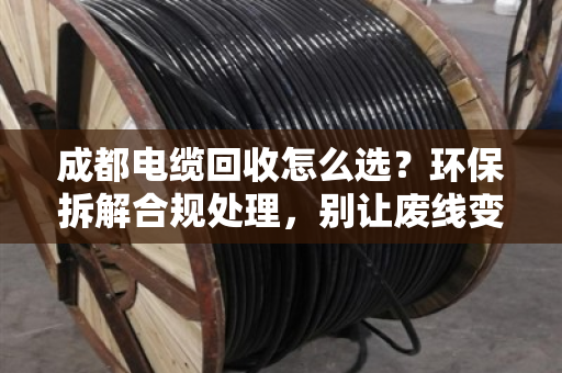 成都电缆回收怎么选?环保拆解合规处理,别让废线变成环境炸弹 成都电缆回收怎么选?环保拆解合规处理,别让废线变成环境炸弹