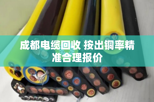 成都电缆回收 按出铜率精准合理报价 成都电缆回收 按出铜率精准合理报价