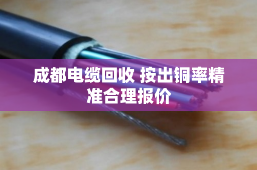 成都电缆回收 按出铜率精准合理报价 成都电缆回收 按出铜率精准合理报价