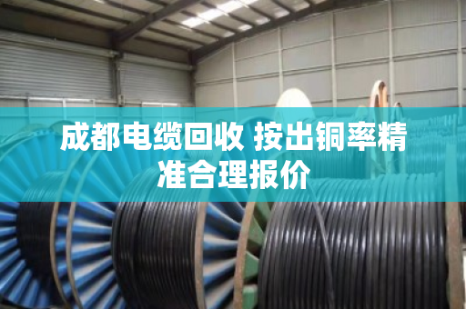 成都电缆回收 按出铜率精准合理报价 成都电缆回收 按出铜率精准合理报价