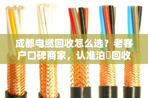 成都电缆回收怎么选?老客户口碑商家,认准泊祎回收 成都电缆回收怎么选?老客户口碑商家,认准泊祎回收