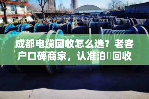 成都电缆回收怎么选?老客户口碑商家,认准泊祎回收 成都电缆回收怎么选?老客户口碑商家,认准泊祎回收
