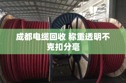 成都电缆回收 称重透明不克扣分毫