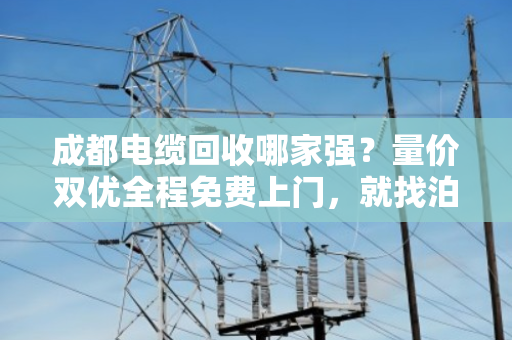 成都电缆回收哪家强?量价双优全程免费上门,就找泊祎回收 成都电缆回收哪家强?量价双优全程免费上门,就找泊祎回收