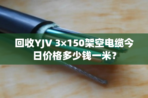 回收YJV 3×150架空电缆今日价格多少钱一米? 回收YJV 3×150架空电缆今日价格多少钱一米?