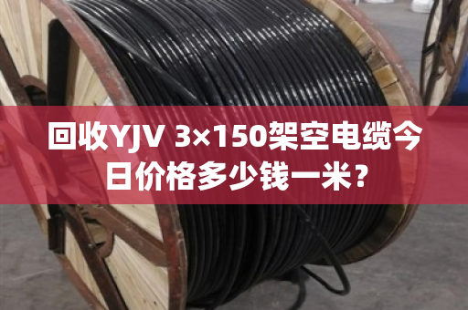 回收YJV 3×150架空电缆今日价格多少钱一米？
