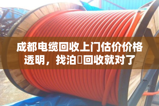 成都电缆回收上门估价价格透明,找泊祎回收就对了 成都电缆回收上门估价价格透明,找泊祎回收就对了