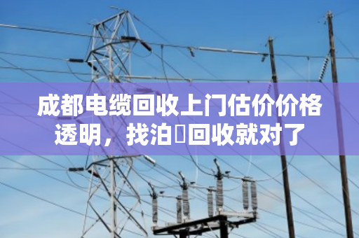 成都电缆回收上门估价价格透明,找泊祎回收就对了 成都电缆回收上门估价价格透明,找泊祎回收就对了