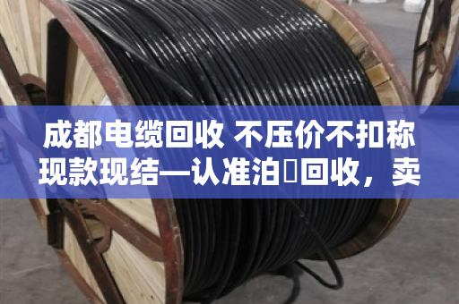 成都电缆回收 不压价不扣称现款现结—认准泊祎回收,卖得明白拿钱痛快 成都电缆回收 不压价不扣称现款现结—认准泊祎回收,卖得明白拿钱痛快