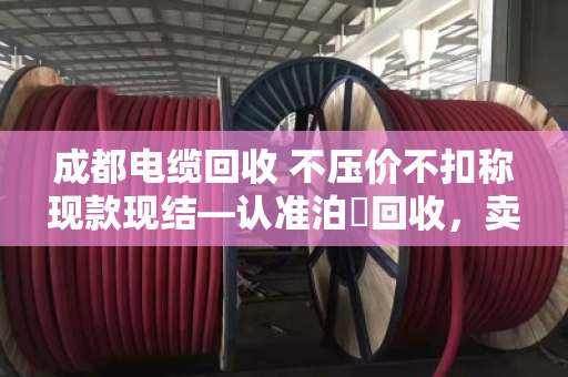 成都电缆回收 不压价不扣称现款现结—认准泊祎回收,卖得明白拿钱痛快 成都电缆回收 不压价不扣称现款现结—认准泊祎回收,卖得明白拿钱痛快
