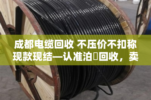 成都电缆回收 不压价不扣称现款现结—认准泊祎回收,卖得明白拿钱痛快 成都电缆回收 不压价不扣称现款现结—认准泊祎回收,卖得明白拿钱痛快