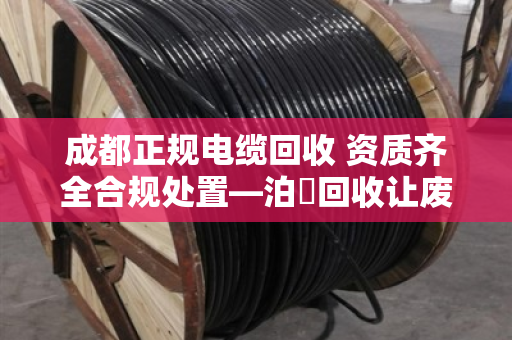 成都正规电缆回收 资质齐全合规处置—泊祎回收让废旧电缆变废为宝 成都正规电缆回收 资质齐全合规处置—泊祎回收让废旧电缆变废为宝