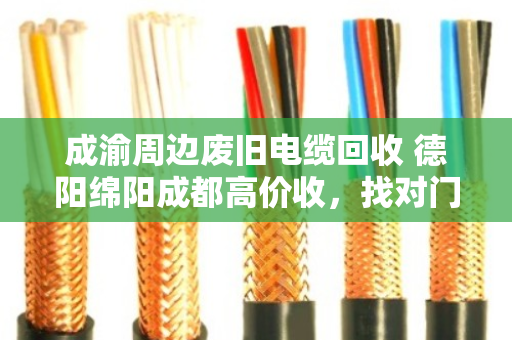 成渝周边废旧电缆回收 德阳绵阳成都高价收,找对门路才不吃亏 成渝周边废旧电缆回收 德阳绵阳成都高价收,找对门路才不吃亏