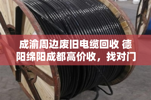 成渝周边废旧电缆回收 德阳绵阳成都高价收,找对门路才不吃亏 成渝周边废旧电缆回收 德阳绵阳成都高价收,找对门路才不吃亏