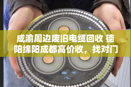 成渝周边废旧电缆回收 德阳绵阳成都高价收,找对门路才不吃亏 成渝周边废旧电缆回收 德阳绵阳成都高价收,找对门路才不吃亏
