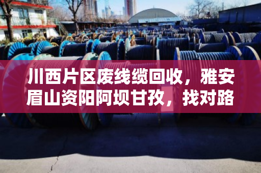 川西片区废线缆回收,雅安眉山资阳阿坝甘孜,找对路子才不亏 川西片区废线缆回收,雅安眉山资阳阿坝甘孜,找对路子才不亏