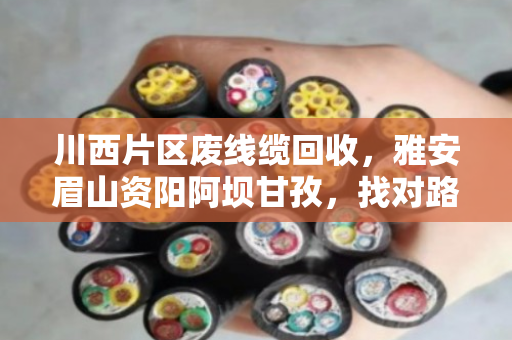 川西片区废线缆回收,雅安眉山资阳阿坝甘孜,找对路子才不亏 川西片区废线缆回收,雅安眉山资阳阿坝甘孜,找对路子才不亏