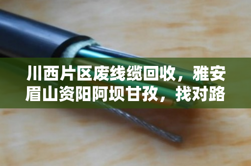 川西片区废线缆回收,雅安眉山资阳阿坝甘孜,找对路子才不亏 川西片区废线缆回收,雅安眉山资阳阿坝甘孜,找对路子才不亏