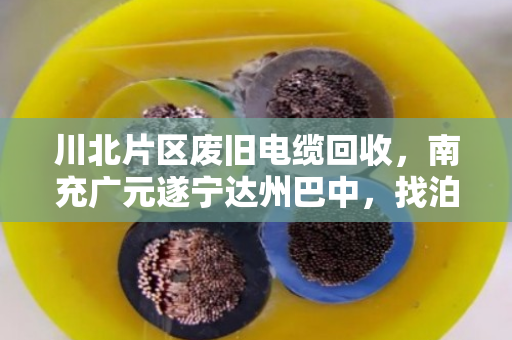川北片区废旧电缆回收,南充广元遂宁达州巴中,找泊祎回收就对了 川北片区废旧电缆回收,南充广元遂宁达州巴中,找泊祎回收就对了