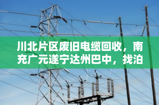 川北片区废旧电缆回收,南充广元遂宁达州巴中,找泊祎回收就对了 川北片区废旧电缆回收,南充广元遂宁达州巴中,找泊祎回收就对了