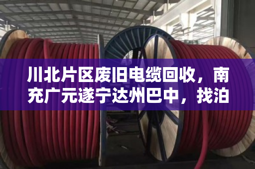 川北片区废旧电缆回收,南充广元遂宁达州巴中,找泊祎回收就对了 川北片区废旧电缆回收,南充广元遂宁达州巴中,找泊祎回收就对了