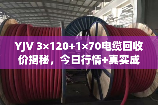 YJV 3×120+1×70电缆回收价揭秘,今日行情+真实成交案例,让你卖线不亏! YJV 3×120+1×70电缆回收价揭秘,今日行情+真实成交案例,让你卖线不亏!