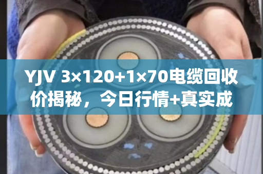 YJV 3×120+1×70电缆回收价揭秘,今日行情+真实成交案例,让你卖线不亏! YJV 3×120+1×70电缆回收价揭秘,今日行情+真实成交案例,让你卖线不亏!