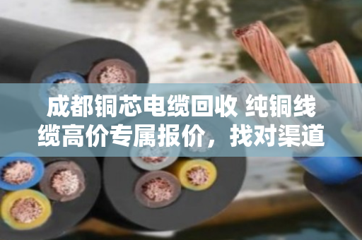 成都铜芯电缆回收 纯铜线缆高价专属报价,找对渠道才能多卖钱 成都铜芯电缆回收 纯铜线缆高价专属报价,找对渠道才能多卖钱
