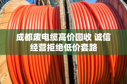 成都废电缆高价回收 诚信经营拒绝低价套路 成都废电缆高价回收 诚信经营拒绝低价套路