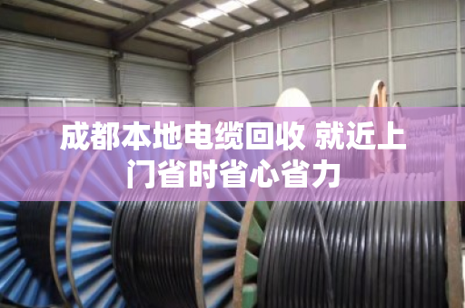 成都本地电缆回收 就近上门省时省心省力 成都本地电缆回收 就近上门省时省心省力