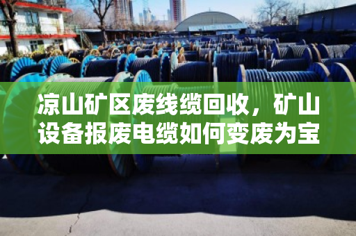 凉山矿区废线缆回收,矿山设备报废电缆如何变废为宝 凉山矿区废线缆回收,矿山设备报废电缆如何变废为宝