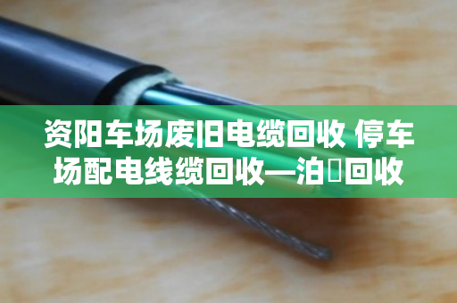 资阳车场废旧电缆回收 停车场配电线缆回收—泊祎回收一站式解决您的废旧线缆难题 资阳车场废旧电缆回收 停车场配电线缆回收—泊祎回收一站式解决您的废旧线缆难题