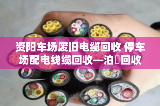 资阳车场废旧电缆回收 停车场配电线缆回收—泊祎回收一站式解决您的废旧线缆难题 资阳车场废旧电缆回收 停车场配电线缆回收—泊祎回收一站式解决您的废旧线缆难题